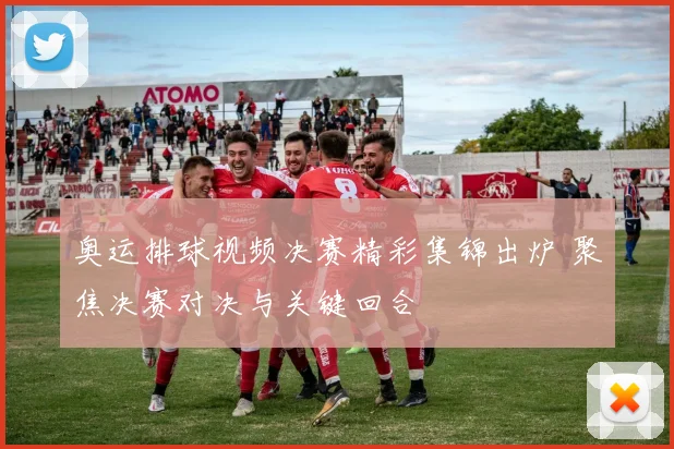 奥运排球视频决赛精彩集锦出炉 聚焦决赛对决与关键回合