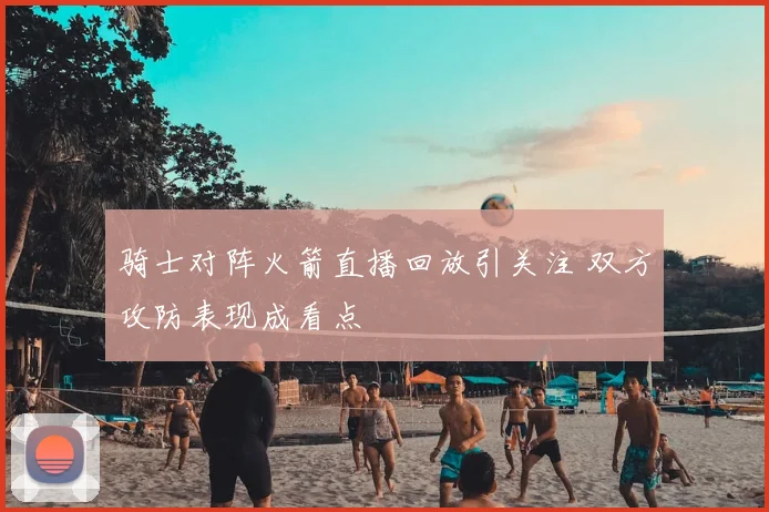 骑士对阵火箭直播回放引关注 双方攻防表现成看点