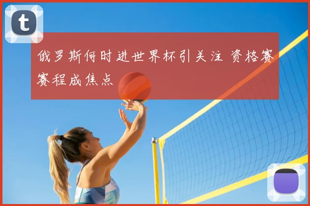 俄罗斯何时进世界杯引关注 资格赛赛程成焦点