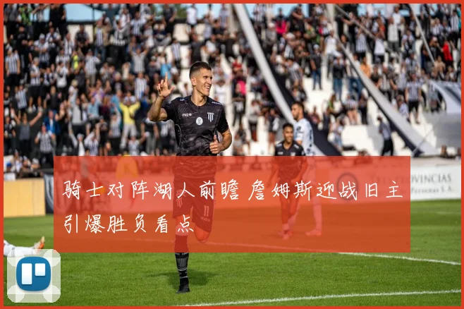 骑士对阵湖人前瞻 詹姆斯迎战旧主引爆胜负看点