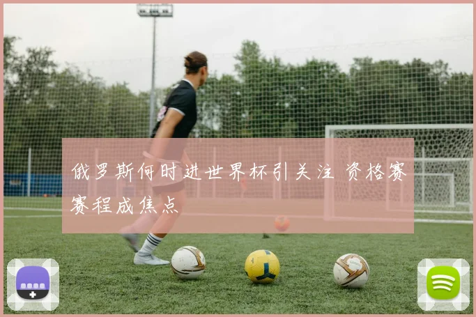 俄罗斯何时进世界杯引关注 资格赛赛程成焦点